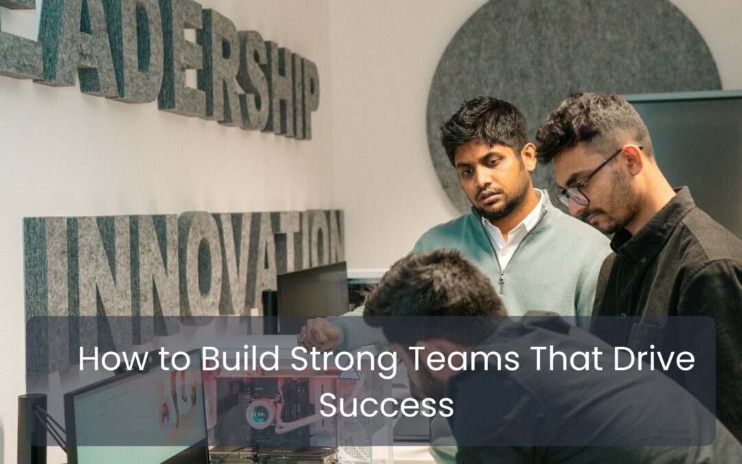 How to Build Strong Teams That Drive Success